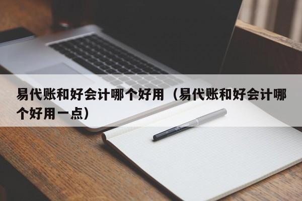 易代账和好会计哪个好用（易代账和好会计哪个好用一点）