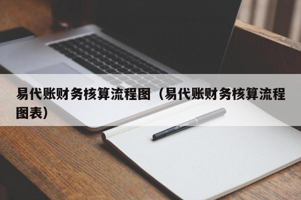 易代账财务核算流程图（易代账财务核算流程图表）